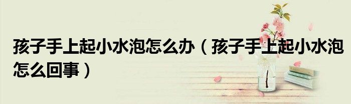 孩子手上起小水泡怎么辦（孩子手上起小水泡怎么回事）