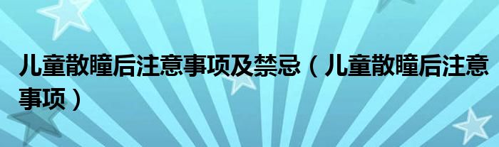 兒童散瞳后注意事項及禁忌（兒童散瞳后注意事項）