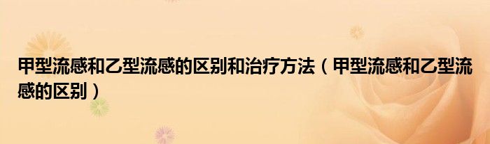 甲型流感和乙型流感的區(qū)別和治療方法(甲型流感和乙型流感的區(qū)別)
