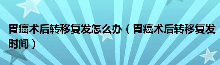 胃癌術(shù)后轉(zhuǎn)移復(fù)發(fā)怎么辦（胃癌術(shù)后轉(zhuǎn)移復(fù)發(fā)時(shí)間）