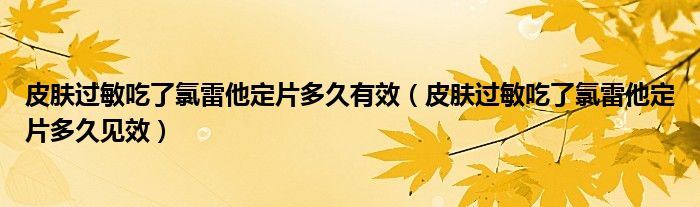 皮膚過敏吃了氯雷他定片多久有效（皮膚過敏吃了氯雷他定片多久見效）