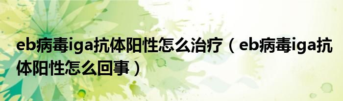 eb病毒iga抗體陽性怎么治療（eb病毒iga抗體陽性怎么回事）