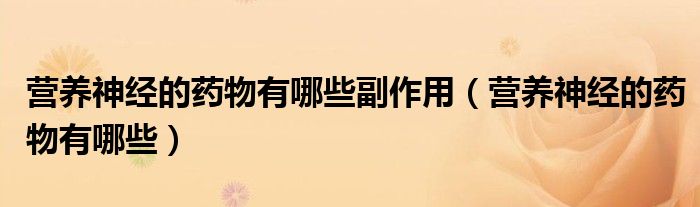 營養(yǎng)神經(jīng)的藥物有哪些副作用（營養(yǎng)神經(jīng)的藥物有哪些）