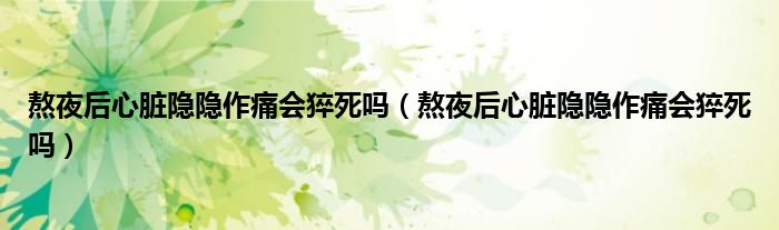 熬夜后心臟隱隱作痛會猝死嗎（熬夜后心臟隱隱作痛會猝死嗎）