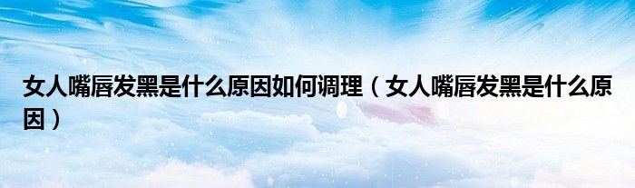 女人嘴唇發(fā)黑是什么原因如何調(diào)理(女人嘴唇發(fā)黑是什么原因)