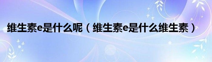 維生素e是什么呢(維生素e是什么維生素)