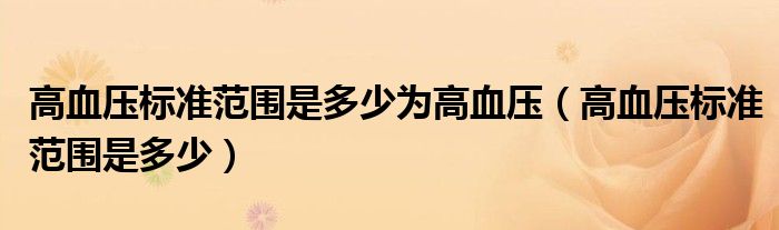 高血壓標(biāo)準(zhǔn)范圍是多少為高血壓（高血壓標(biāo)準(zhǔn)范圍是多少）