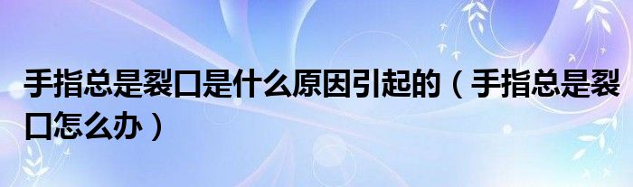 手指總是裂口是什么原因引起的（手指總是裂口怎么辦）