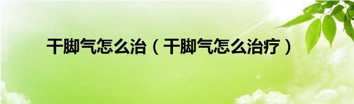 干腳氣怎么治（干腳氣怎么治療）