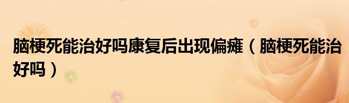 腦梗死能治好嗎康復(fù)后出現(xiàn)偏癱（腦梗死能治好嗎）