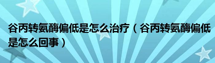 谷丙轉(zhuǎn)氨酶偏低是怎么治療（谷丙轉(zhuǎn)氨酶偏低是怎么回事）