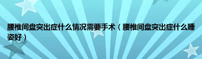 腰椎間盤突出癥什么情況需要手術(shù)（腰椎間盤突出癥什么睡姿好）