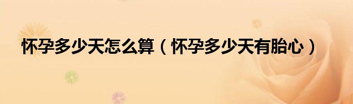 懷孕多少天怎么算（懷孕多少天有胎心）