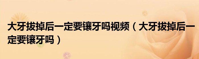 大牙拔掉后一定要鑲牙嗎視頻（大牙拔掉后一定要鑲牙嗎）