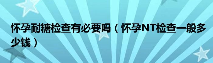 懷孕耐糖檢查有必要嗎（懷孕NT檢查一般多少錢）