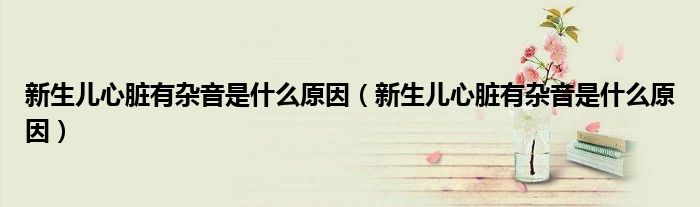 新生兒心臟有雜音是什么原因（新生兒心臟有雜音是什么原因）