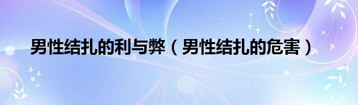 男性結(jié)扎的利與弊（男性結(jié)扎的危害）