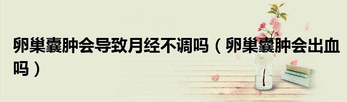 卵巢囊腫會導(dǎo)致月經(jīng)不調(diào)嗎（卵巢囊腫會出血嗎）