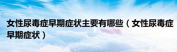 女性尿毒癥早期癥狀主要有哪些（女性尿毒癥早期癥狀）