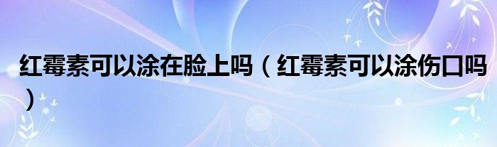 紅霉素可以涂在臉上嗎（紅霉素可以涂傷口嗎）
