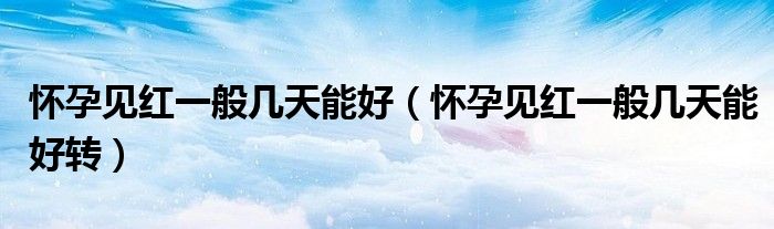 懷孕見紅一般幾天能好（懷孕見紅一般幾天能好轉(zhuǎn)）
