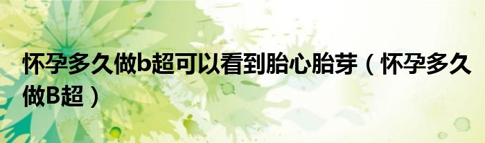 懷孕多久做b超可以看到胎心胎芽（懷孕多久做B超）