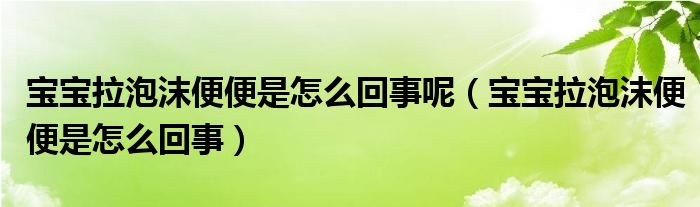 寶寶拉泡沫便便是怎么回事呢（寶寶拉泡沫便便是怎么回事）
