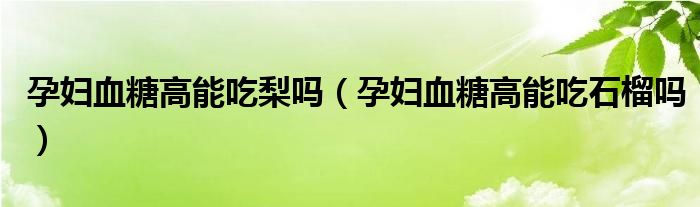 孕婦血糖高能吃梨嗎（孕婦血糖高能吃石榴嗎）