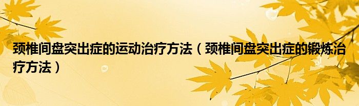 頸椎間盤突出癥的運動治療方法（頸椎間盤突出癥的鍛煉治療方法）
