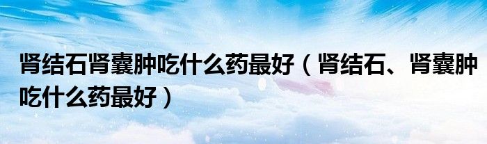 腎結(jié)石腎囊腫吃什么藥最好（腎結(jié)石、腎囊腫吃什么藥最好）