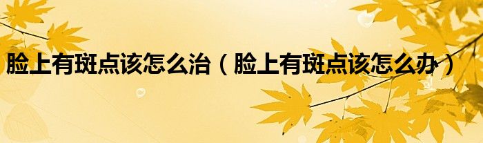 臉上有斑點(diǎn)該怎么治（臉上有斑點(diǎn)該怎么辦）