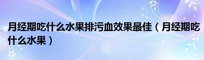 月經(jīng)期吃什么水果排污血效果最佳（月經(jīng)期吃什么水果）