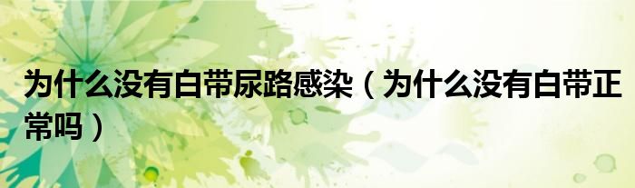 為什么沒有白帶尿路感染（為什么沒有白帶正常嗎）