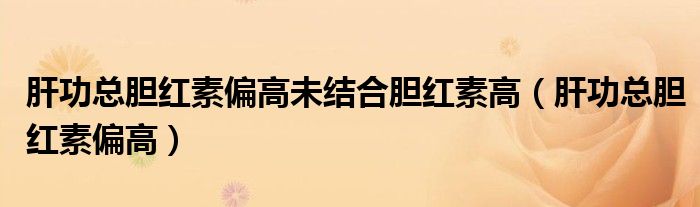 肝功總膽紅素偏高未結(jié)合膽紅素高（肝功總膽紅素偏高）