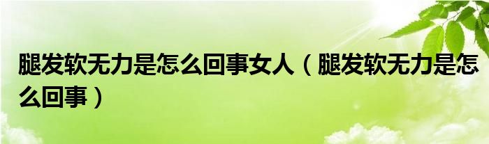 腿發(fā)軟無力是怎么回事女人（腿發(fā)軟無力是怎么回事）