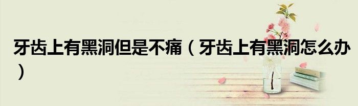 牙齒上有黑洞但是不痛（牙齒上有黑洞怎么辦）