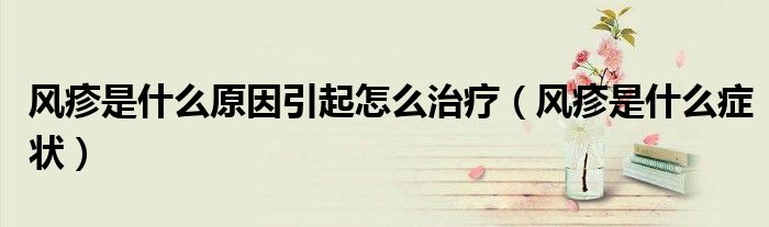風(fēng)疹是什么原因引起怎么治療（風(fēng)疹是什么癥狀）