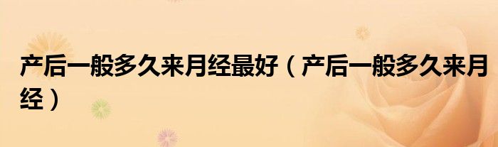 產(chǎn)后一般多久來(lái)月經(jīng)最好（產(chǎn)后一般多久來(lái)月經(jīng)）
