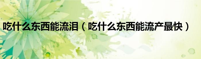 吃什么東西能流淚（吃什么東西能流產(chǎn)最快）