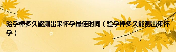 驗(yàn)孕棒多久能測(cè)出來(lái)懷孕最佳時(shí)間(驗(yàn)孕棒多久能測(cè)出來(lái)懷孕)