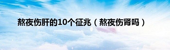 熬夜傷肝的10個(gè)征兆（熬夜傷腎嗎）