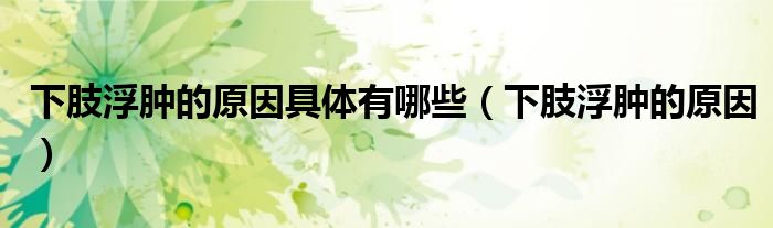 下肢浮腫的原因具體有哪些（下肢浮腫的原因）