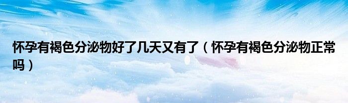 懷孕有褐色分泌物好了幾天又有了（懷孕有褐色分泌物正常嗎）