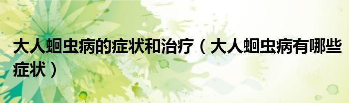 大人蛔蟲病的癥狀和治療(大人蛔蟲病有哪些癥狀)