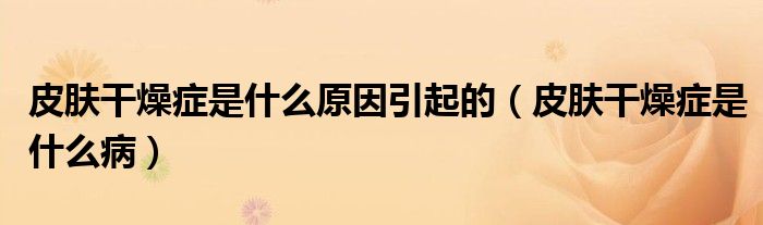 皮膚干燥癥是什么原因引起的（皮膚干燥癥是什么病）