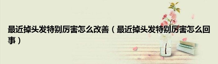 最近掉頭發(fā)特別厲害怎么改善（最近掉頭發(fā)特別厲害怎么回事）