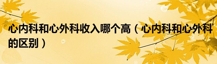 心內(nèi)科和心外科收入哪個高（心內(nèi)科和心外科的區(qū)別）