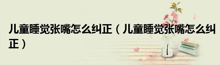 兒童睡覺張嘴怎么糾正（兒童睡覺張嘴怎么糾正）