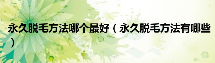 永久脫毛方法哪個(gè)最好（永久脫毛方法有哪些）