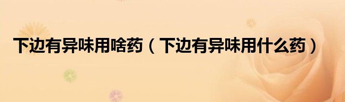 下邊有異味用啥藥（下邊有異味用什么藥）